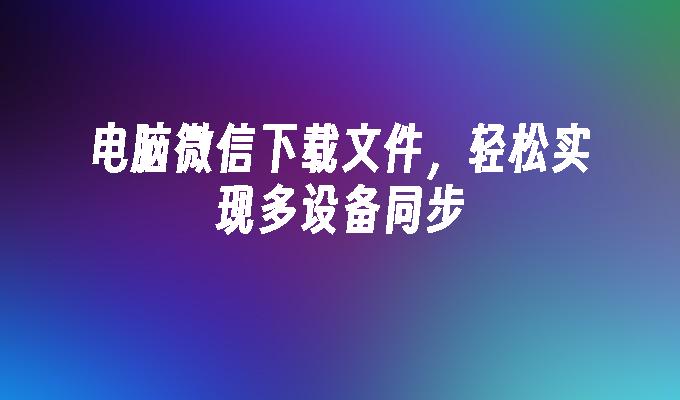 电脑微信下载文件，轻松实现多设备同步