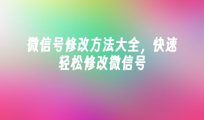 微信号修改方法大全，快速轻松修改微信号