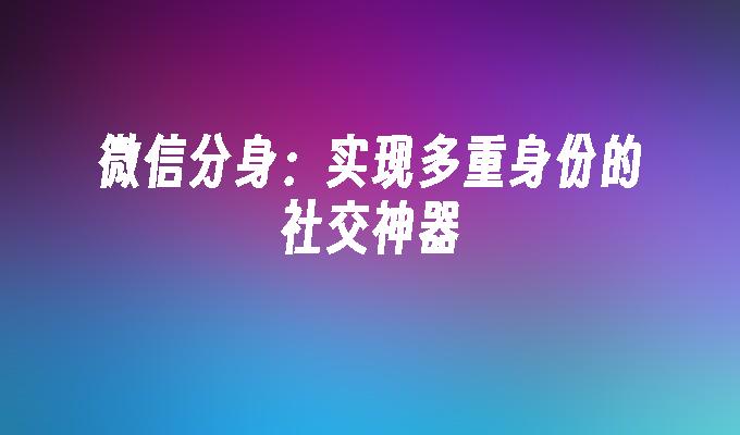 微信分身：实现多重身份的社交神器