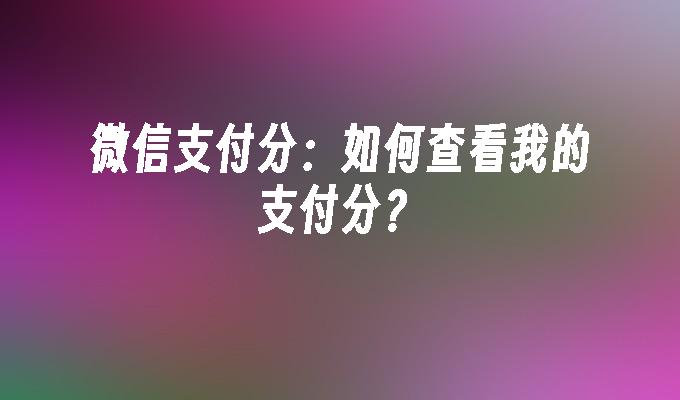 微信支付分：如何查看我的支付分？