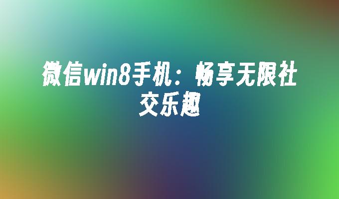 微信win8手机：畅享无限社交乐趣