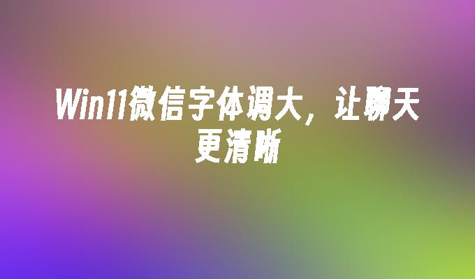 Win11微信字体调大，让聊天更清晰