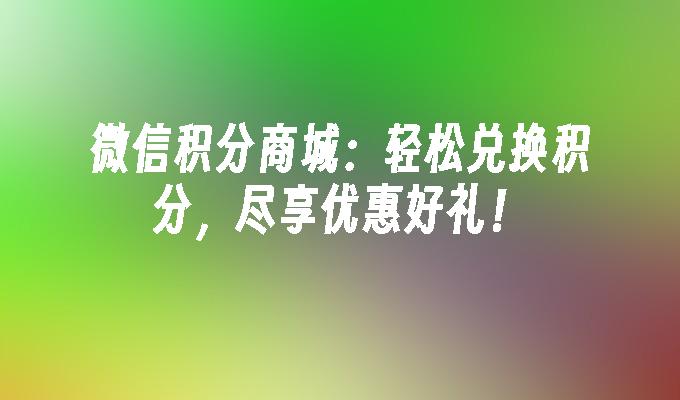 微信积分商城：轻松兑换积分，尽享优惠好礼！