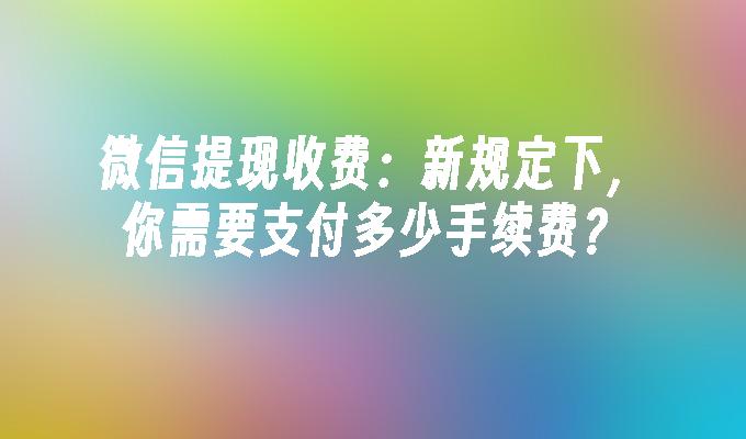 微信提现收费：新规定下，你需要支付多少手续费？