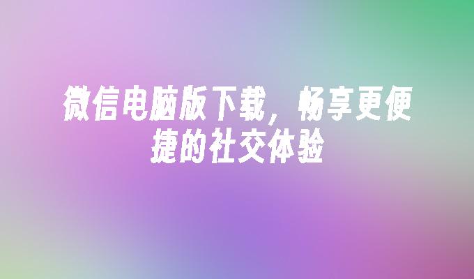 微信电脑版下载，畅享更便捷的社交体验