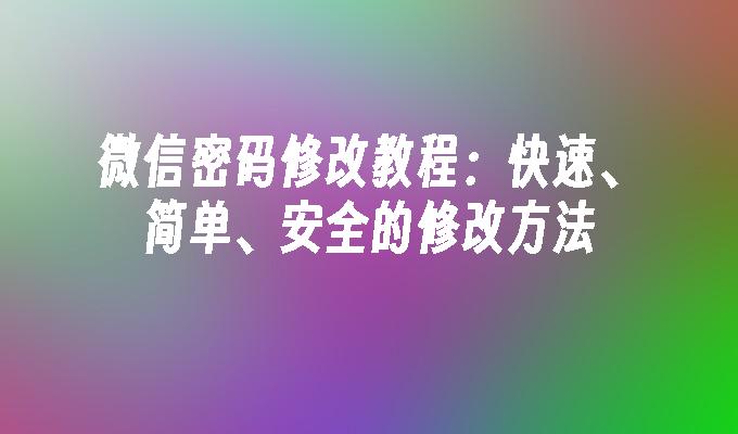 微信密码修改教程：快速、简单、安全的修改方法