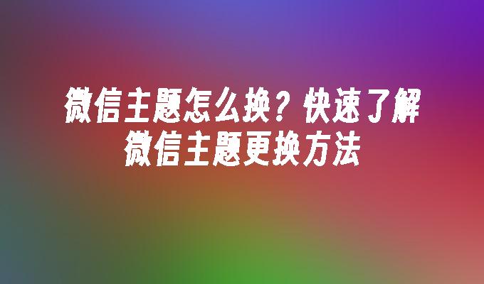 微信主题怎么换？快速了解微信主题更换方法