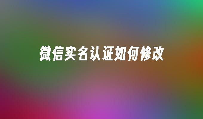 微信实名认证如何修改