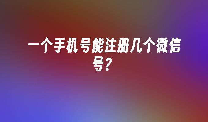 一个手机号能注册几个微信号？