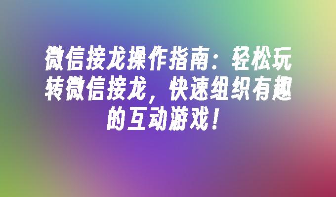 微信接龙操作指南：轻松玩转微信接龙，快速组织有趣的互动游戏！