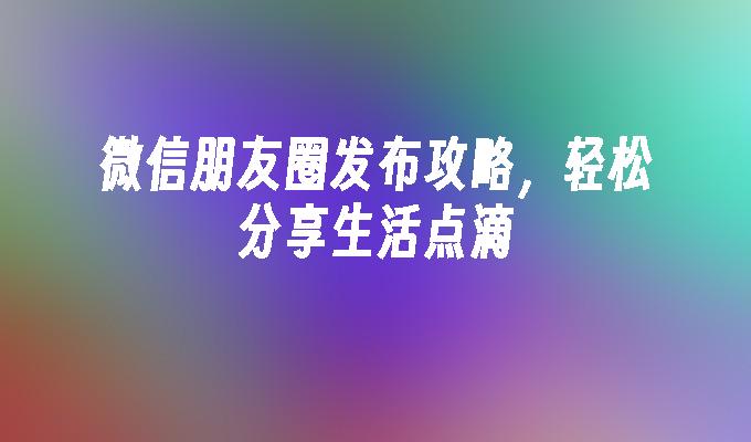 微信朋友圈发布攻略，轻松分享生活点滴