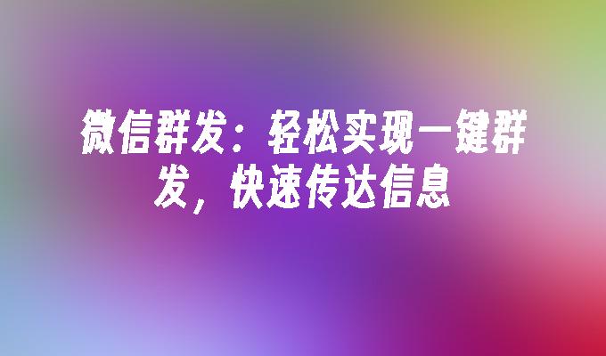 微信群发：轻松实现一键群发，快速传达信息