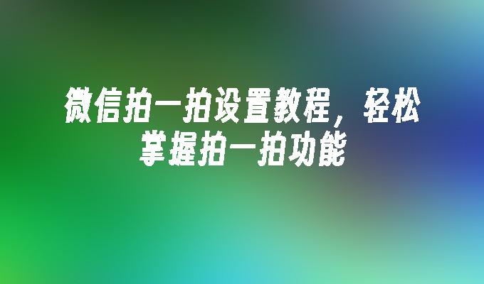 微信拍一拍设置教程，轻松掌握拍一拍功能