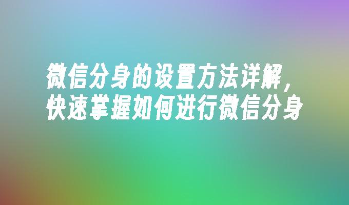 微信分身的设置方法详解，快速掌握如何进行微信分身