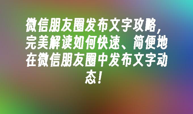 微信朋友圈发布文字攻略，完美解读如何快速、简便地在微信朋友圈中发布文字动态！