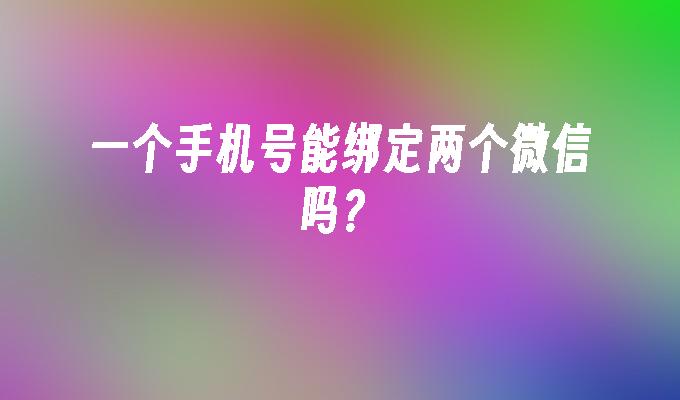 一个手机号能绑定两个微信吗？