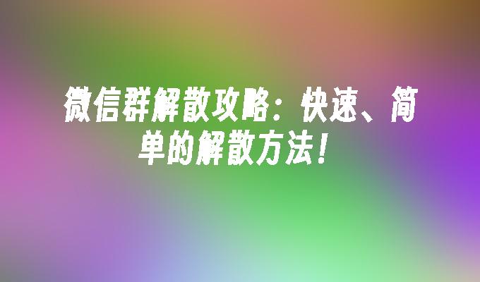 微信群解散攻略：快速、简单的解散方法！