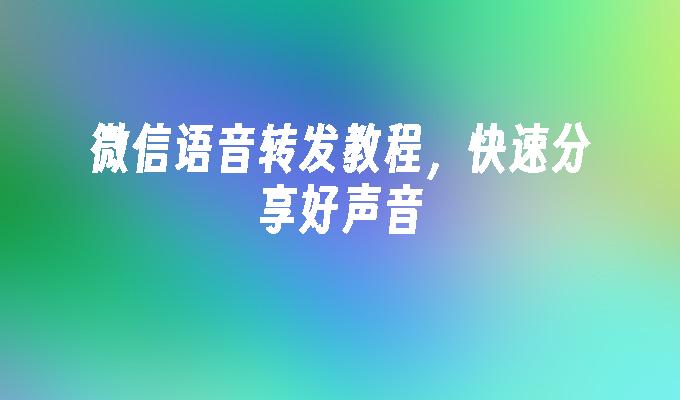 微信语音转发教程，快速分享好声音