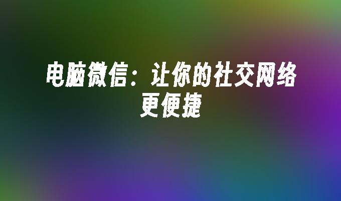 电脑微信：让你的社交网络更便捷