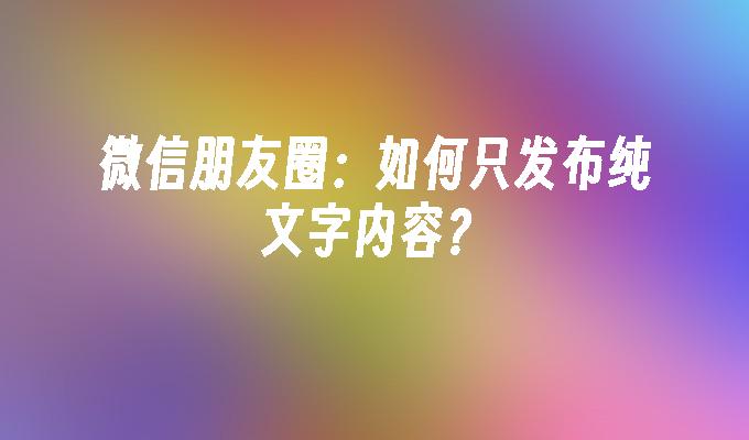 微信朋友圈：如何只发布纯文字内容？