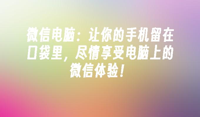 微信电脑：让你的手机留在口袋里，尽情享受电脑上的微信体验！