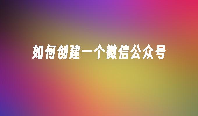 如何创建一个微信公众号