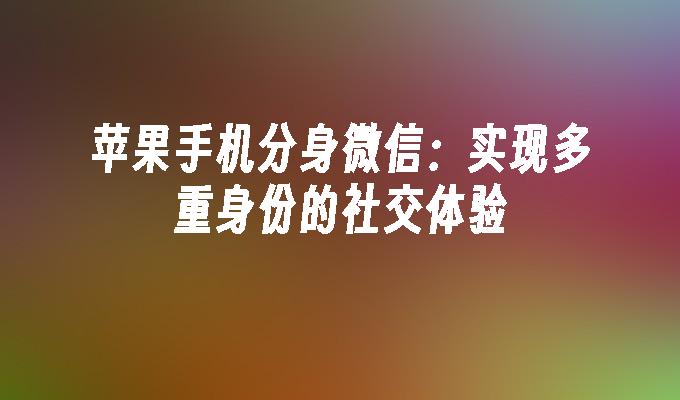 苹果手机分身微信：实现多重身份的社交体验