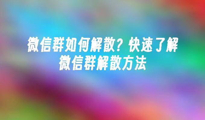 微信群如何解散？快速了解微信群解散方法