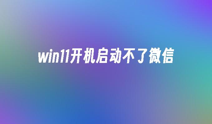 win11开机启动不了微信