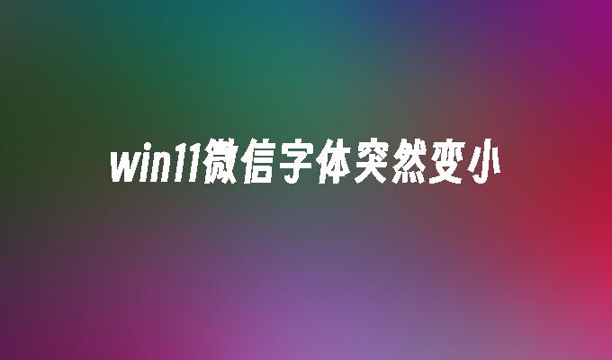 win11微信字体突然变小