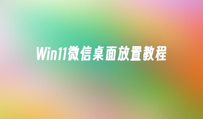 Win11微信桌面放置教程