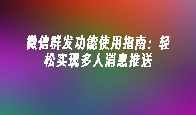 微信群发功能使用指南：轻松实现多人消息推送