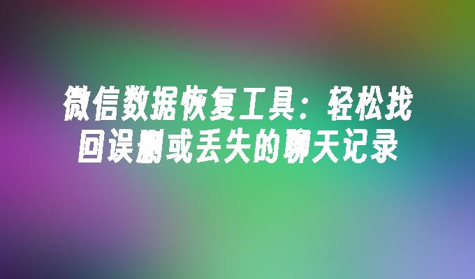 微信数据恢复工具：轻松找回误删或丢失的聊天记录