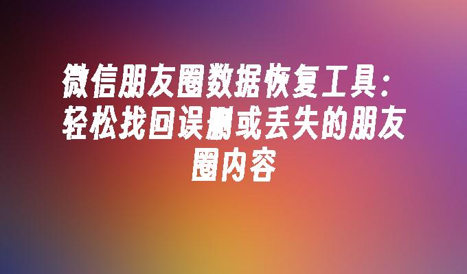 微信朋友圈数据恢复工具：轻松找回误删或丢失的朋友圈内容