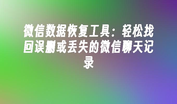 微信数据恢复工具：轻松找回误删或丢失的微信聊天记录