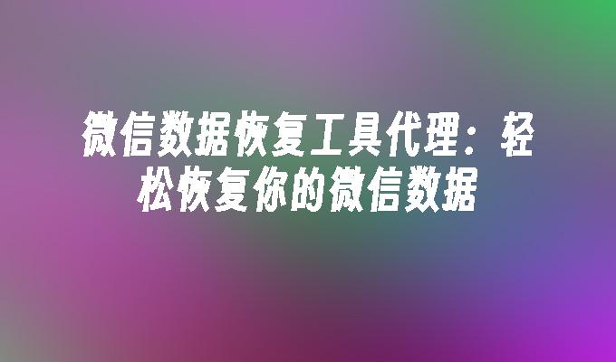 微信数据恢复工具代理：轻松恢复你的微信数据