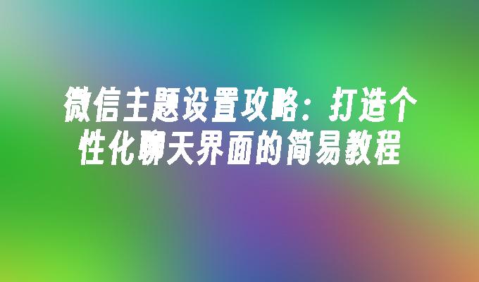 微信主题设置攻略：打造个性化聊天界面的简易教程