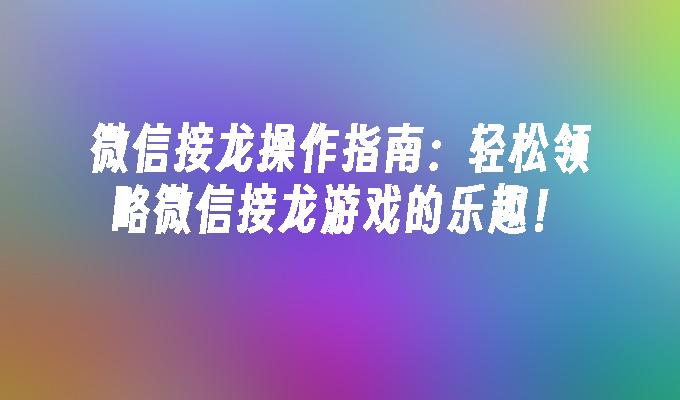 微信接龙操作指南：轻松领略微信接龙游戏的乐趣！