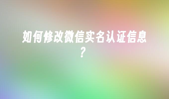 如何修改微信实名认证信息？