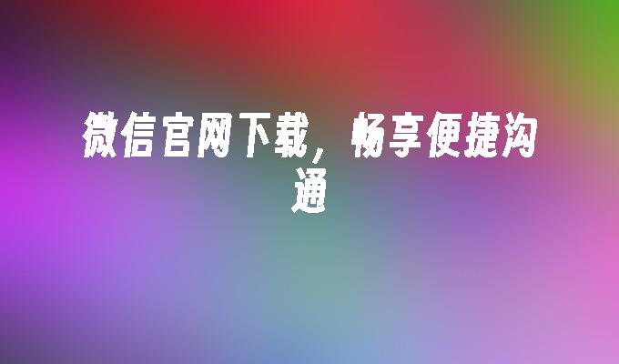 微信官网下载，畅享便捷沟通