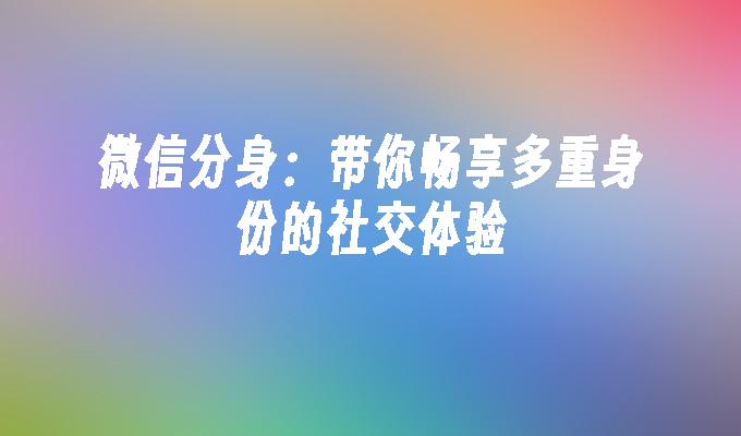 微信分身：带你畅享多重身份的社交体验