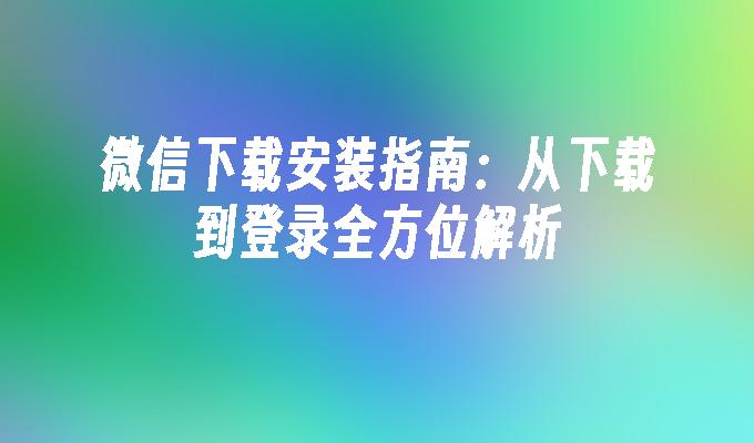 微信下载安装指南：从下载到登录全方位解析