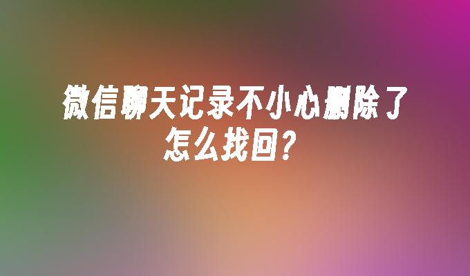 微信聊天记录不小心删除了怎么找回？