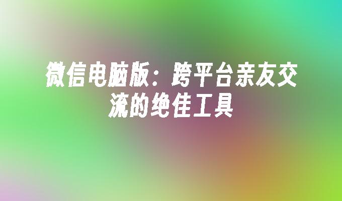 微信电脑版：跨平台亲友交流的绝佳工具