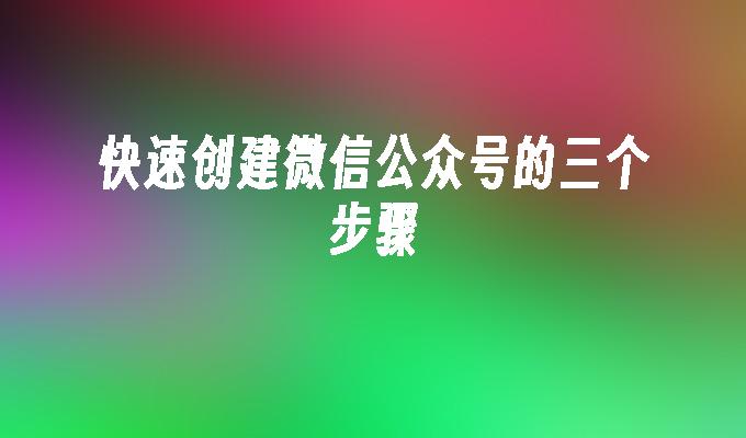 快速创建微信公众号的三个步骤