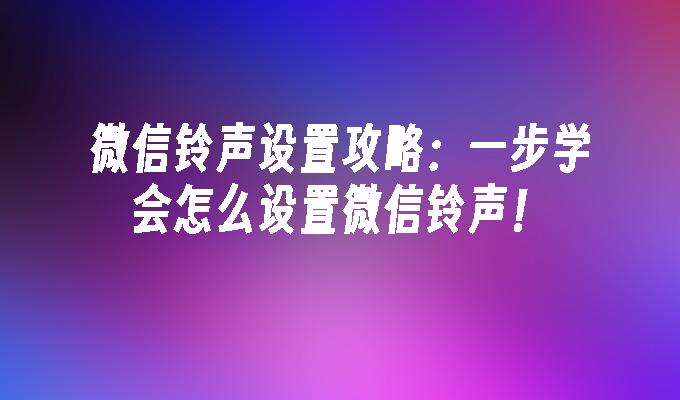 微信铃声设置攻略：一步学会怎么设置微信铃声！