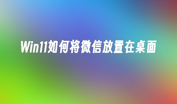 Win11如何将微信放置在桌面