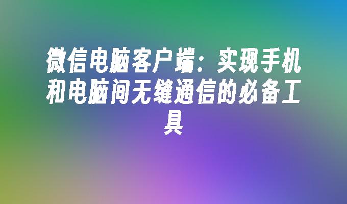 微信电脑客户端：实现手机和电脑间无缝通信的必备工具