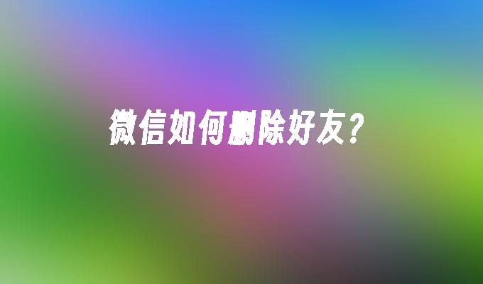 微信如何删除好友？