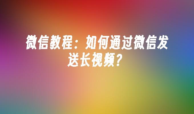 微信教程：如何通过微信发送长视频？